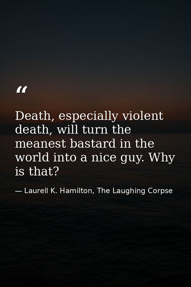 Death, especially violent death, will turn the meanest bastard in the world into a nice guy. Why is that? — Laurell K. Hamilton, The Laughing Corpse