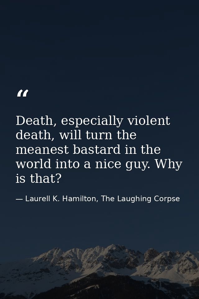 Death, especially violent death, will turn the meanest bastard in the world into a nice guy. Why is that? — Laurell K. Hamilton, The Laughing Corpse