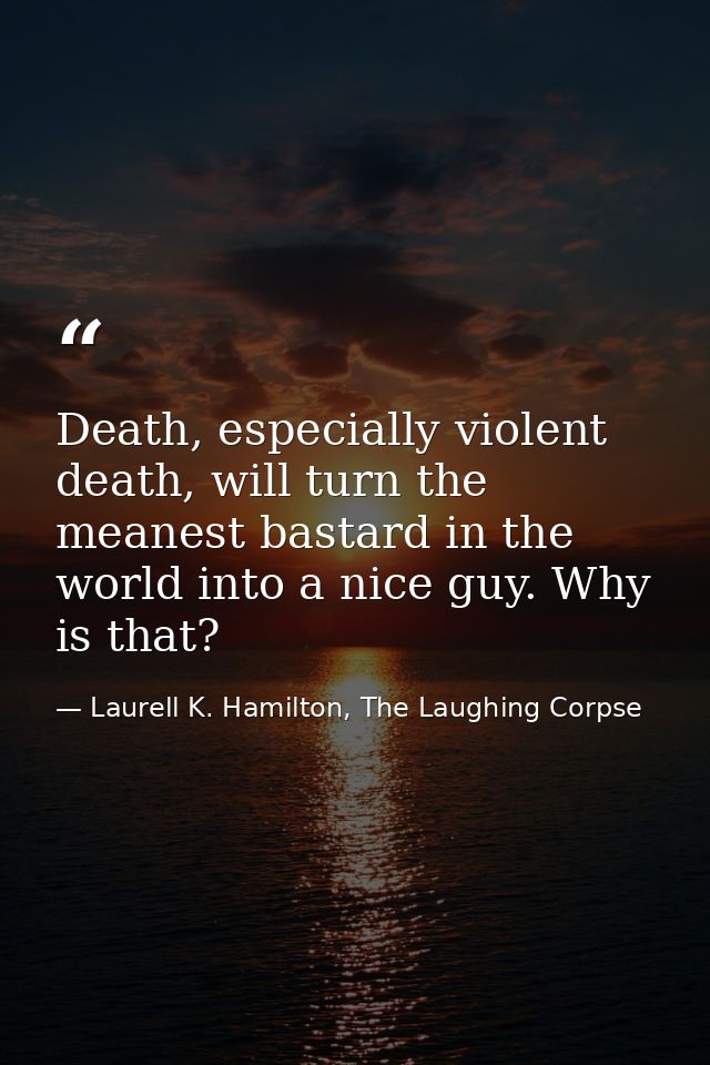Death, especially violent death, will turn the meanest bastard in the world into a nice guy. Why is that? — Laurell K. Hamilton, The Laughing Corpse