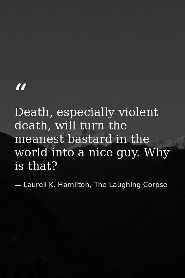 Death, especially violent death, will turn the meanest bastard in the world into a nice guy. Why is that? — Laurell K. Hamilton, The Laughing Corpse