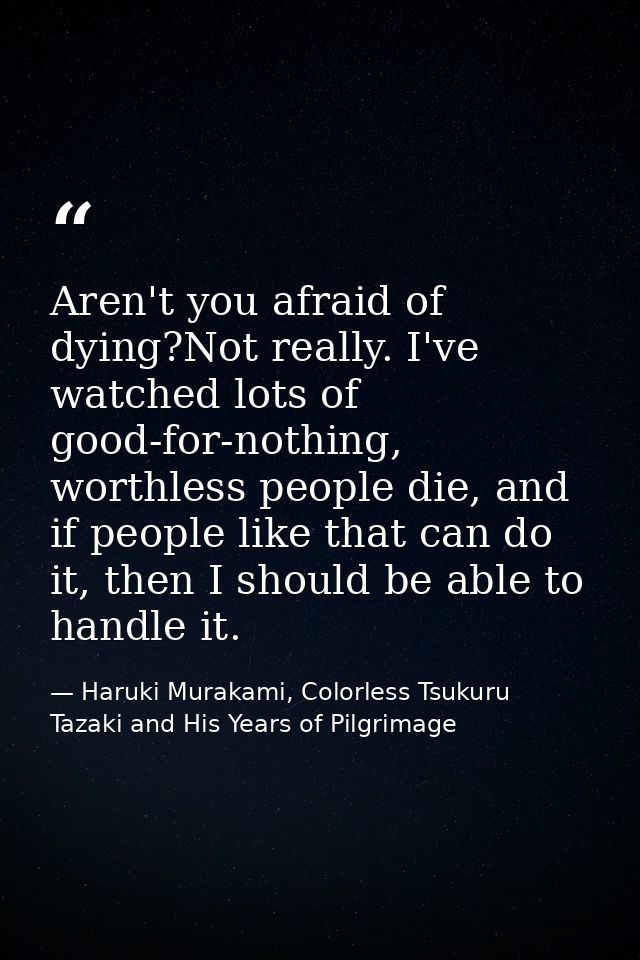 Aren't you afraid of dying?Not really. I've watched lots of good-for-nothing, worthless people die, and if people like t — Haruki Murakami, Colorless Tsukuru Tazaki and His Years of Pilgrimage