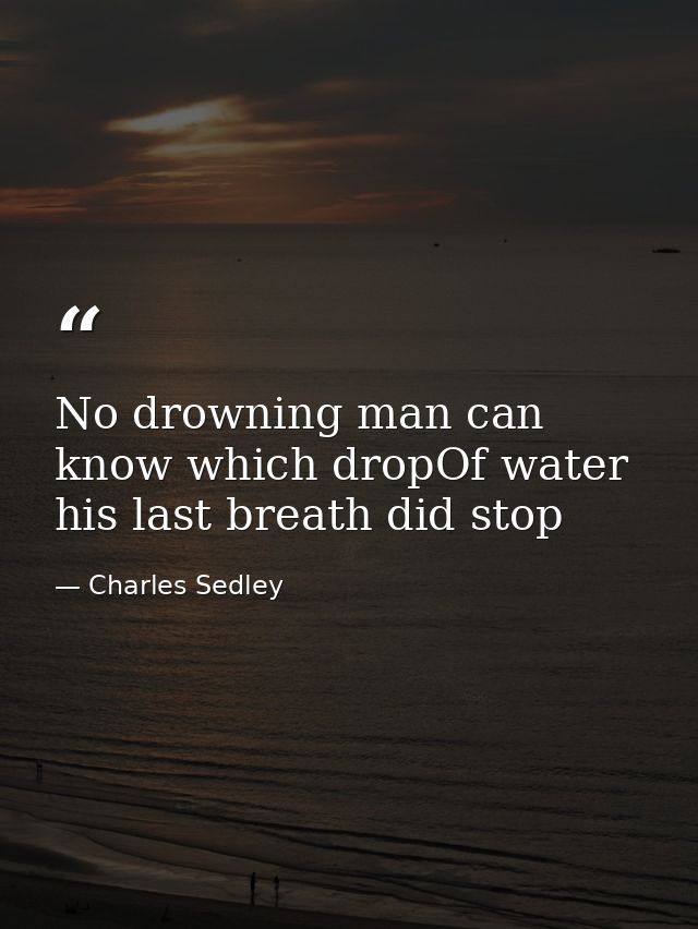 No drowning man can know which dropOf water his last breath did stop — Charles Sedley