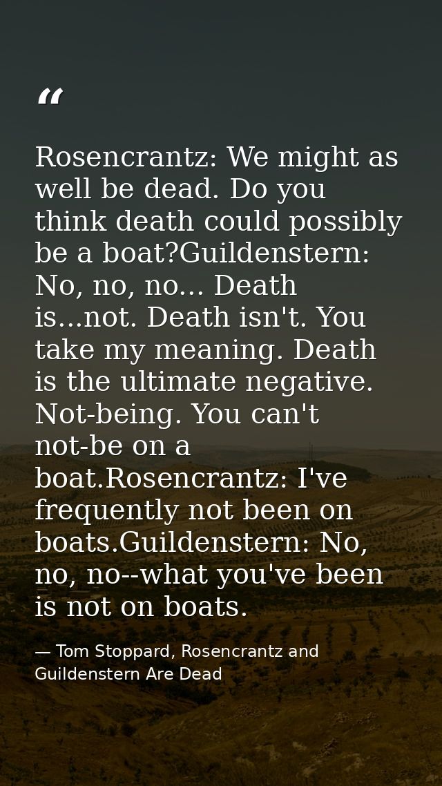 Rosencrantz: We might as well be dead. Do you think death could possibly be a boat?Guildenstern: No, no, no... Death is. — Tom Stoppard, Rosencrantz and Guildenstern Are Dead