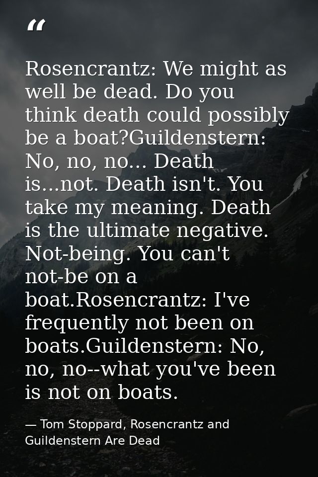 Rosencrantz: We might as well be dead. Do you think death could possibly be a boat?Guildenstern: No, no, no... Death is. — Tom Stoppard, Rosencrantz and Guildenstern Are Dead