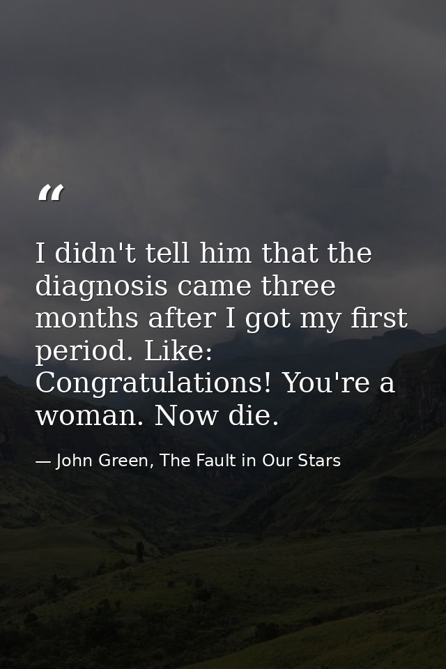 I didn't tell him that the diagnosis came three months after I got my first period. Like: Congratulations! You're a woma — John Green, The Fault in Our Stars