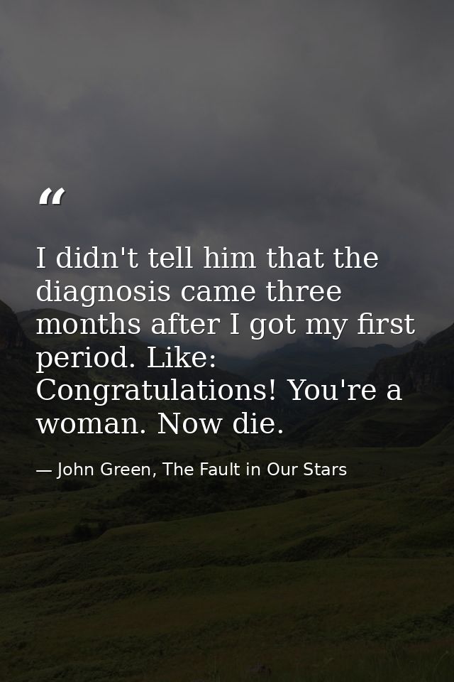 I didn't tell him that the diagnosis came three months after I got my first period. Like: Congratulations! You're a woma — John Green, The Fault in Our Stars