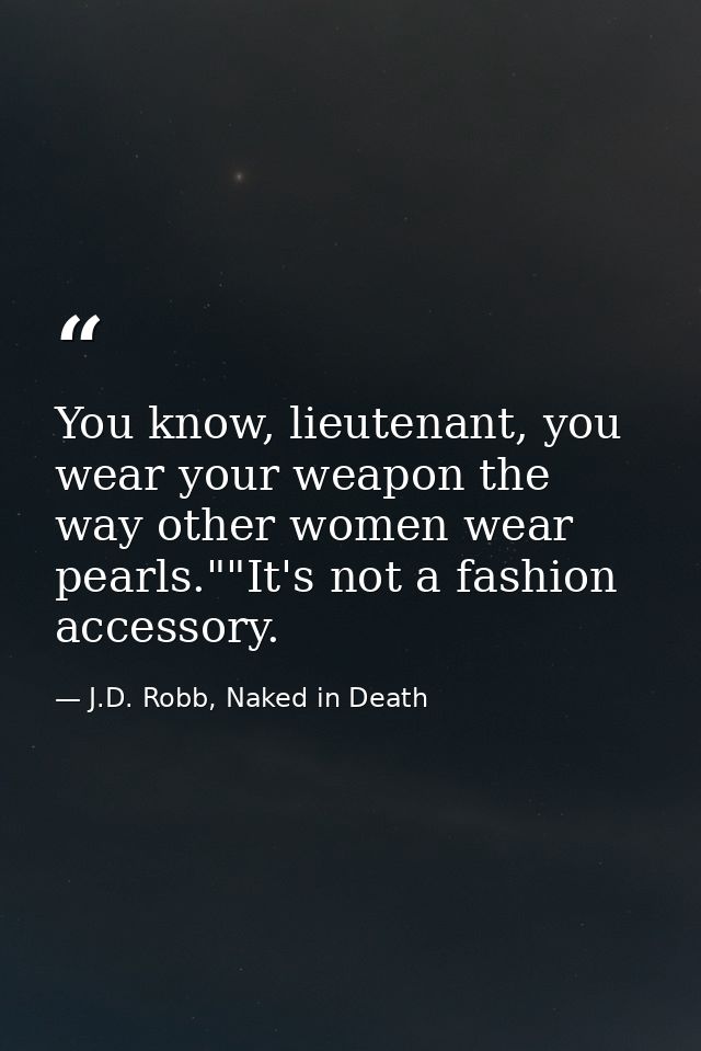 You know, lieutenant, you wear your weapon the way other women wear pearls.""It's not a fashion accessory. — J.D. Robb, Naked in Death