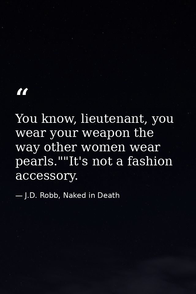 You know, lieutenant, you wear your weapon the way other women wear pearls.""It's not a fashion accessory. — J.D. Robb, Naked in Death