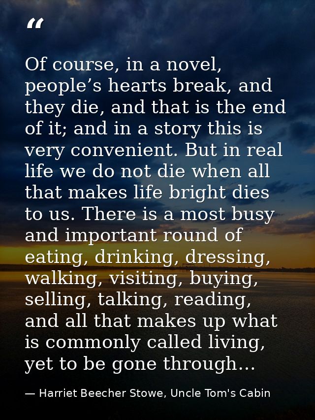 Of course, in a novel, people’s hearts break, and they die, and that is the end of it; and in a story this is very conve — Harriet Beecher Stowe, Uncle Tom's Cabin