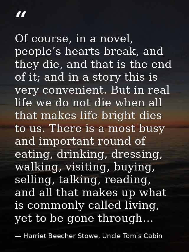 Of course, in a novel, people’s hearts break, and they die, and that is the end of it; and in a story this is very conve — Harriet Beecher Stowe, Uncle Tom's Cabin