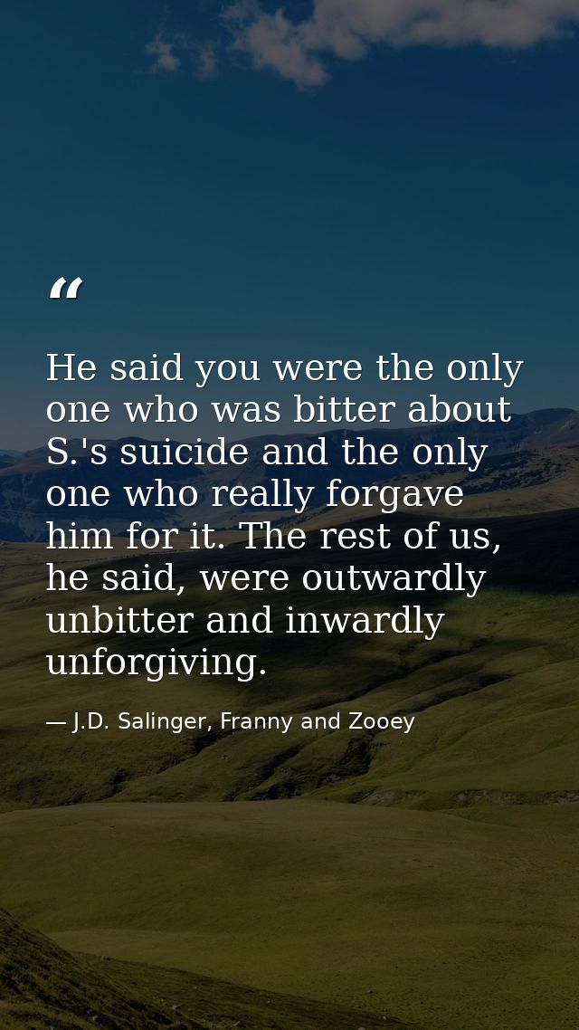 He said you were the only one who was bitter about S.'s suicide and the only one who really forgave him for it. The rest — J.D. Salinger, Franny and Zooey