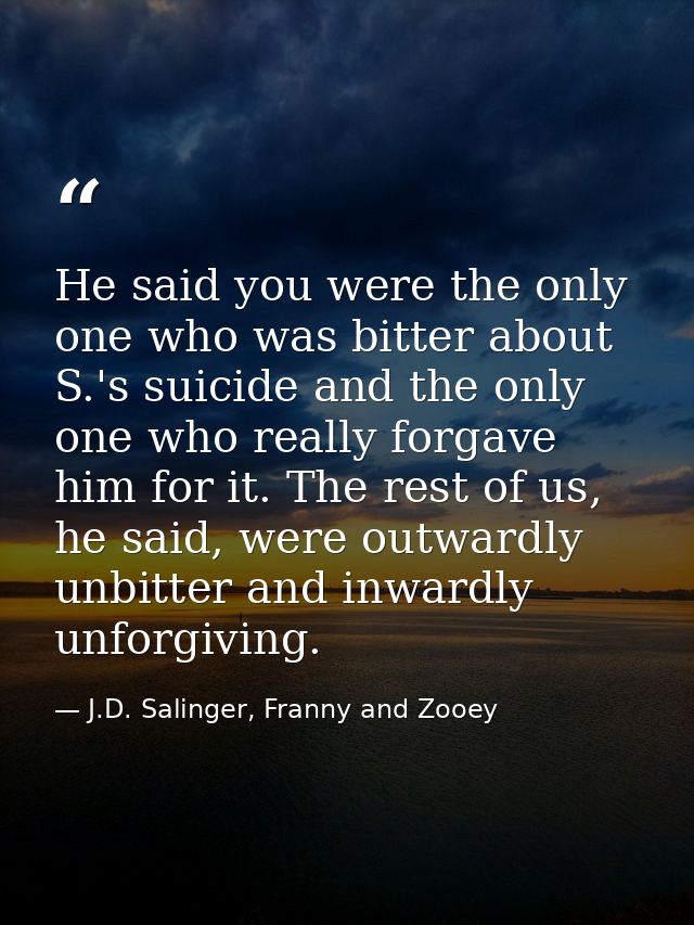 He said you were the only one who was bitter about S.'s suicide and the only one who really forgave him for it. The rest — J.D. Salinger, Franny and Zooey