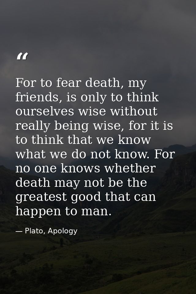 For to fear death, my friends, is only to think ourselves wise without really being wise, for it is to think that we kno — Plato, Apology