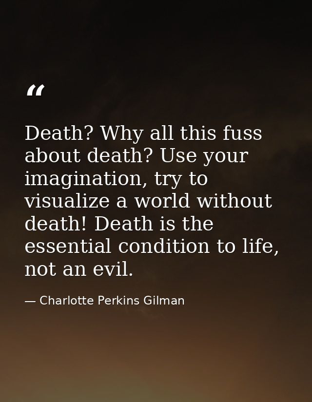 Death? Why all this fuss about death? Use your imagination, try to visualize a world without death! Death is the essenti — Charlotte Perkins Gilman