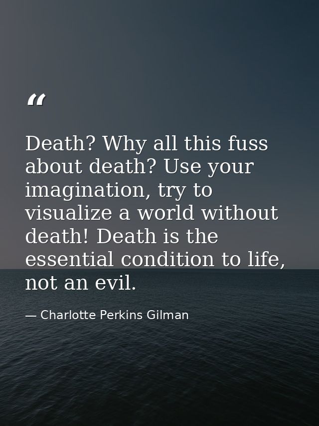 Death? Why all this fuss about death? Use your imagination, try to visualize a world without death! Death is the essenti — Charlotte Perkins Gilman