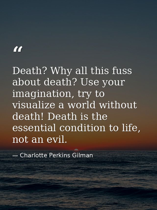 Death? Why all this fuss about death? Use your imagination, try to visualize a world without death! Death is the essenti — Charlotte Perkins Gilman