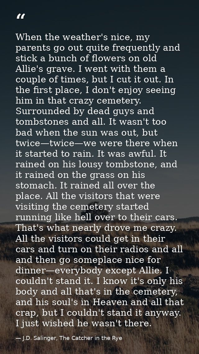 When the weather's nice, my parents go out quite frequently and stick a bunch of flowers on old Allie's grave. I went wi — J.D. Salinger, The Catcher in the Rye