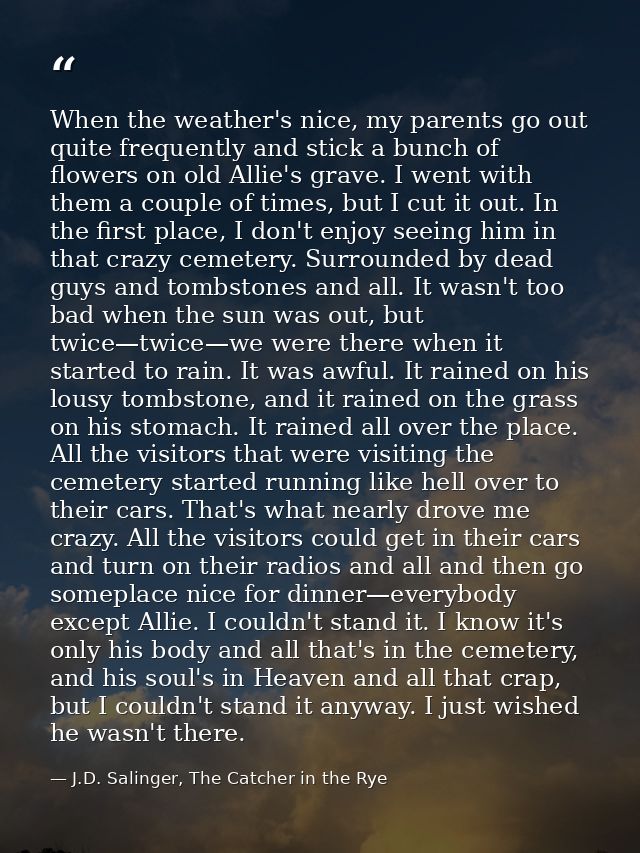 When the weather's nice, my parents go out quite frequently and stick a bunch of flowers on old Allie's grave. I went wi — J.D. Salinger, The Catcher in the Rye