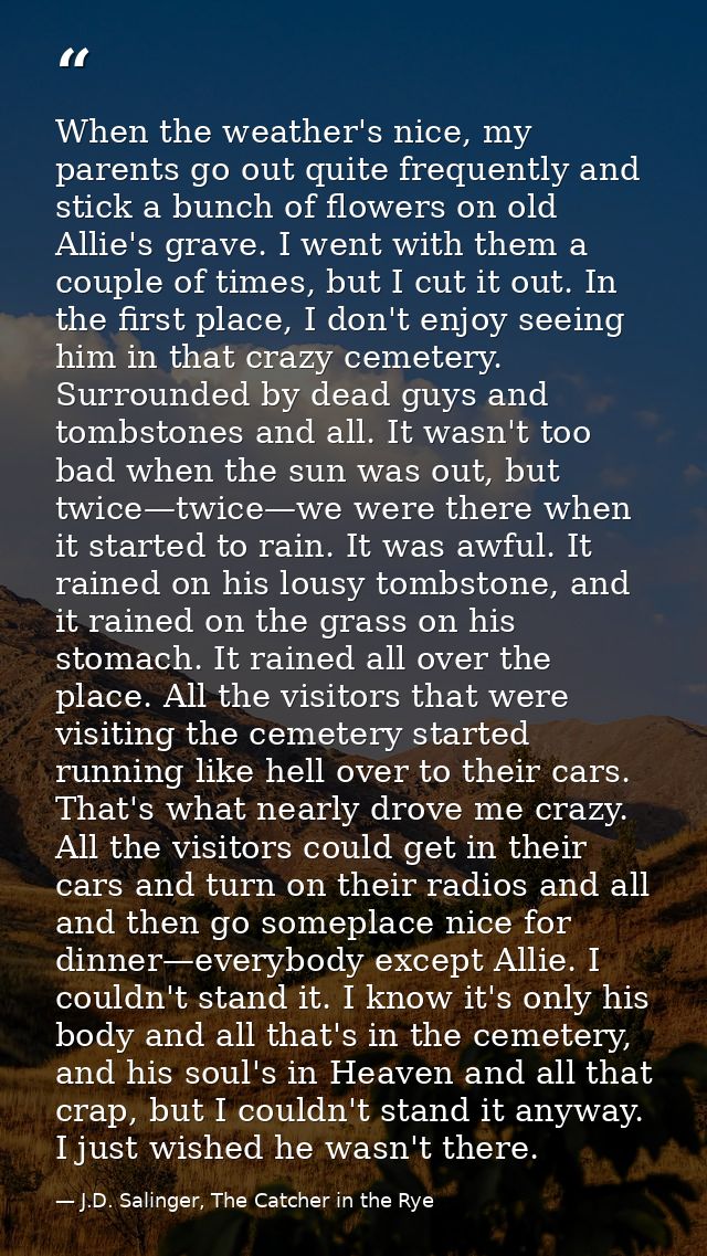 When the weather's nice, my parents go out quite frequently and stick a bunch of flowers on old Allie's grave. I went wi — J.D. Salinger, The Catcher in the Rye