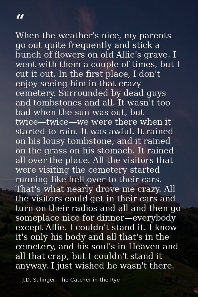 When the weather's nice, my parents go out quite frequently and stick a bunch of flowers on old Allie's grave. I went wi — J.D. Salinger, The Catcher in the Rye