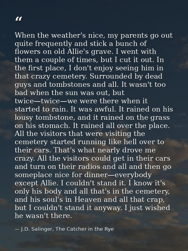When the weather's nice, my parents go out quite frequently and stick a bunch of flowers on old Allie's grave. I went wi — J.D. Salinger, The Catcher in the Rye
