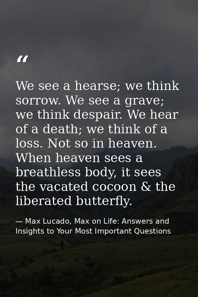 We see a hearse; we think sorrow. We see a grave; we think despair. We hear of a death; we think of a loss. Not so in he — Max Lucado, Max on Life: Answers and Insights to Your Most Important Questions