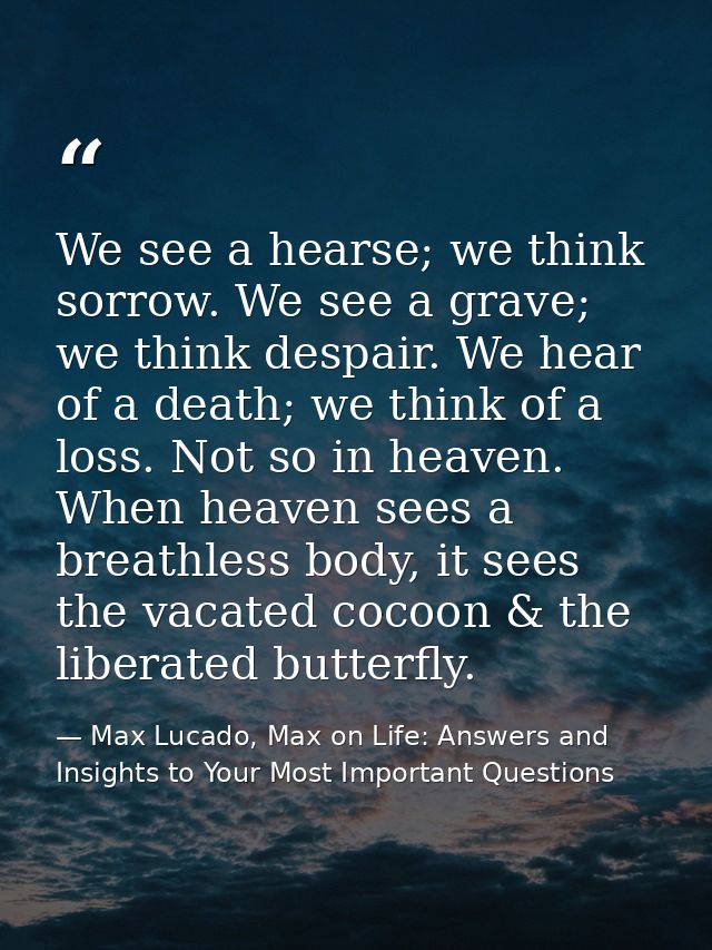 We see a hearse; we think sorrow. We see a grave; we think despair. We hear of a death; we think of a loss. Not so in he — Max Lucado, Max on Life: Answers and Insights to Your Most Important Questions