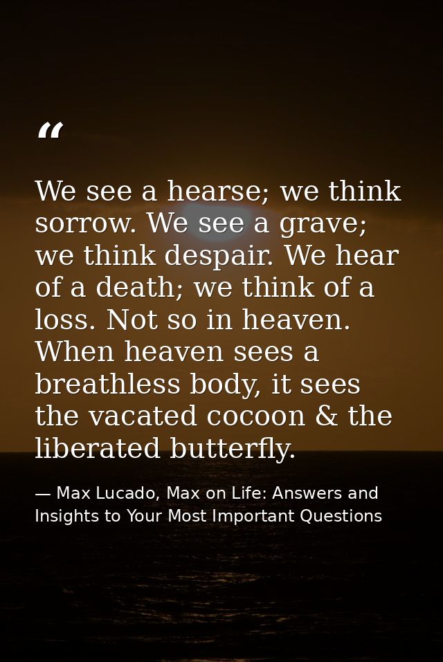 We see a hearse; we think sorrow. We see a grave; we think despair. We hear of a death; we think of a loss. Not so in he — Max Lucado, Max on Life: Answers and Insights to Your Most Important Questions