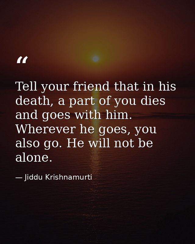 Tell your friend that in his death, a part of you dies and goes with him. Wherever he goes, you also go. He will not be  — Jiddu Krishnamurti