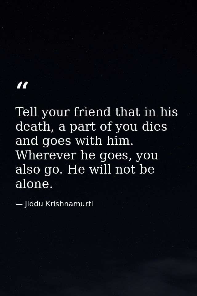 Tell your friend that in his death, a part of you dies and goes with him. Wherever he goes, you also go. He will not be  — Jiddu Krishnamurti