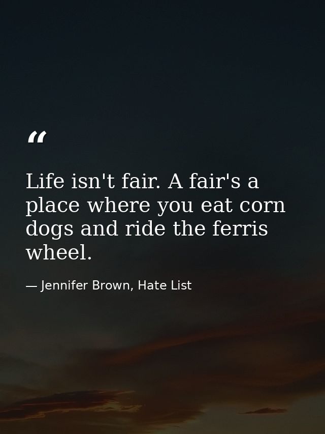 Life isn't fair. A fair's a place where you eat corn dogs and ride the ferris wheel. — Jennifer Brown, Hate List