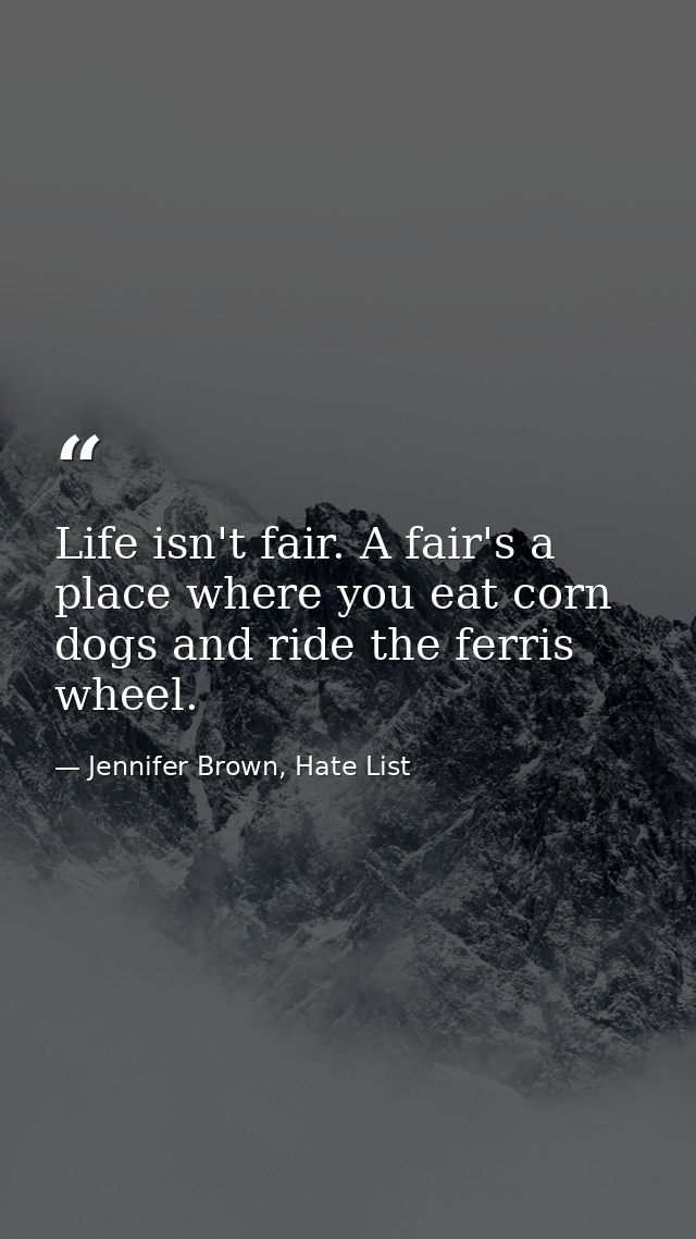 Life isn't fair. A fair's a place where you eat corn dogs and ride the ferris wheel. — Jennifer Brown, Hate List