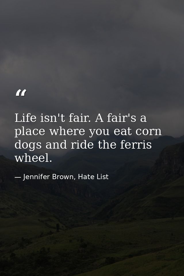 Life isn't fair. A fair's a place where you eat corn dogs and ride the ferris wheel. — Jennifer Brown, Hate List