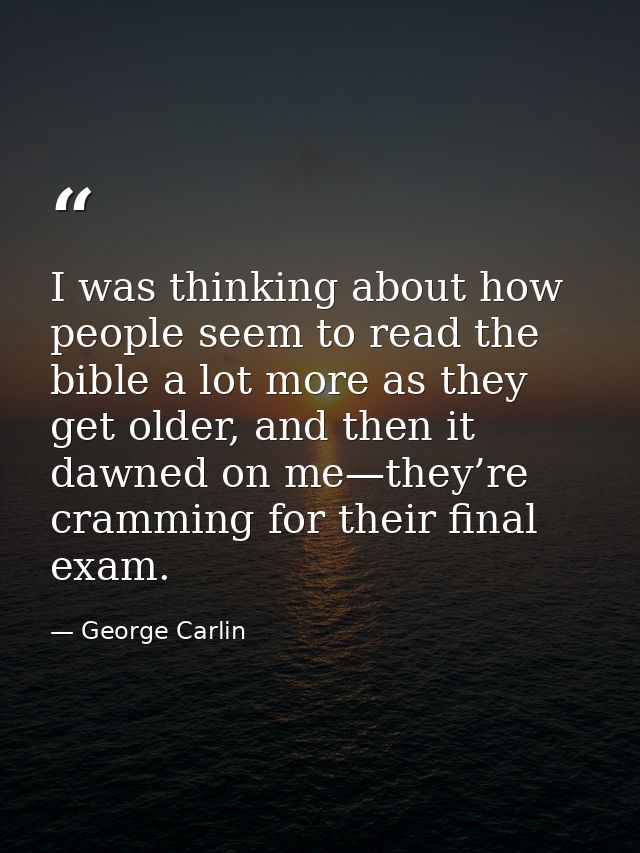 I was thinking about how people seem to read the bible a lot more as they get older, and then it dawned on me—they’re cr — George Carlin