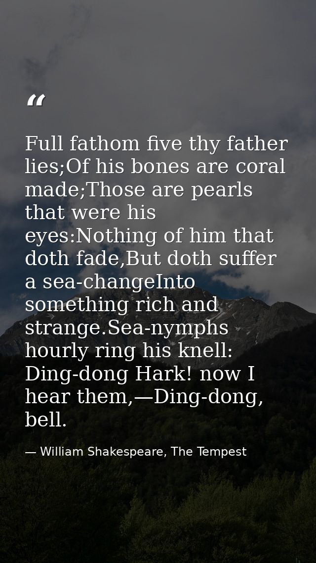 Full fathom five thy father lies;Of his bones are coral made;Those are pearls that were his eyes:Nothing of him that dot — William Shakespeare, The Tempest
