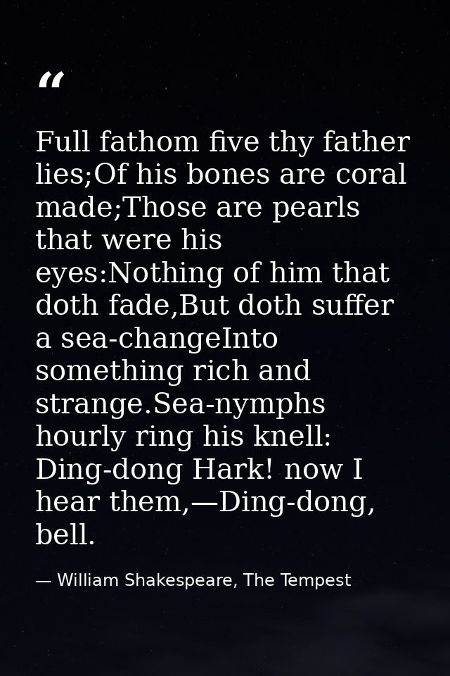 Full fathom five thy father lies;Of his bones are coral made;Those are pearls that were his eyes:Nothing of him that dot — William Shakespeare, The Tempest