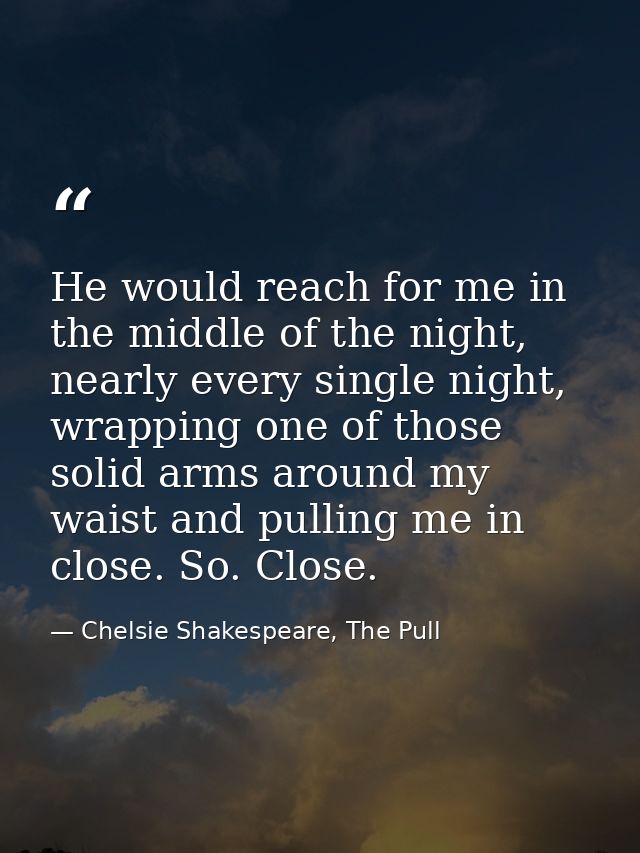 He would reach for me in the middle of the night, nearly every single night, wrapping one of those solid arms around my  — Chelsie Shakespeare, The Pull
