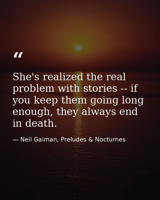 She's realized the real problem with stories -- if you keep them going long enough, they always end in death. — Neil Gaiman, Preludes & Nocturnes