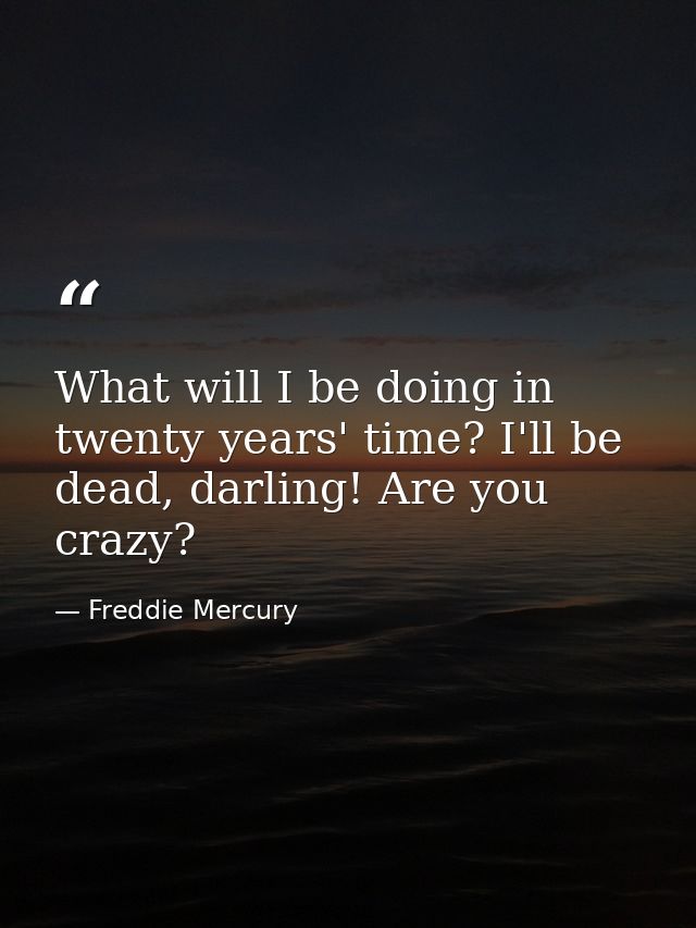 What will I be doing in twenty years' time? I'll be dead, darling! Are you crazy? — Freddie Mercury