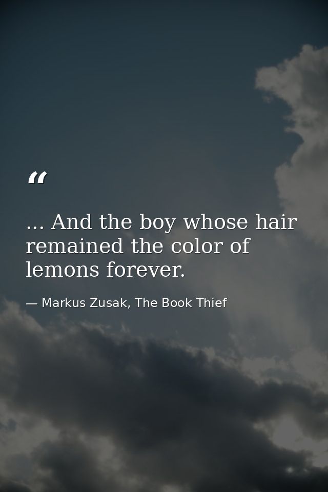 ... And the boy whose hair remained the color of lemons forever. — Markus Zusak, The Book Thief