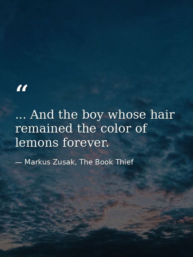 ... And the boy whose hair remained the color of lemons forever. — Markus Zusak, The Book Thief