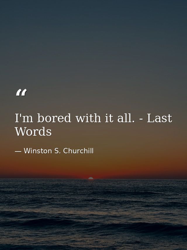 I'm bored with it all. - Last Words — Winston S. Churchill