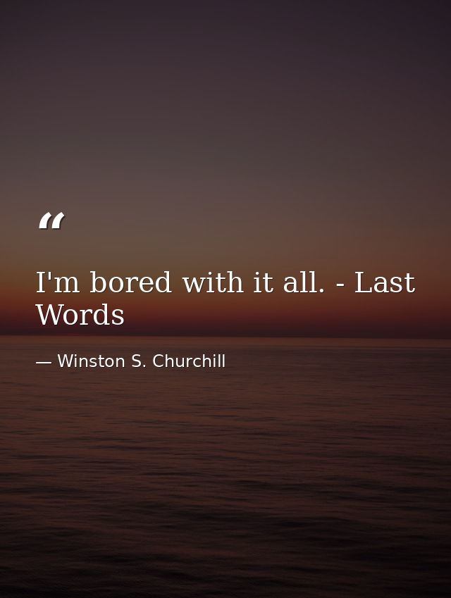 I'm bored with it all. - Last Words — Winston S. Churchill