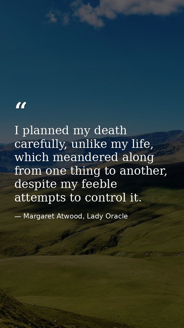 I planned my death carefully, unlike my life, which meandered along from one thing to another, despite my feeble attempt — Margaret Atwood, Lady Oracle