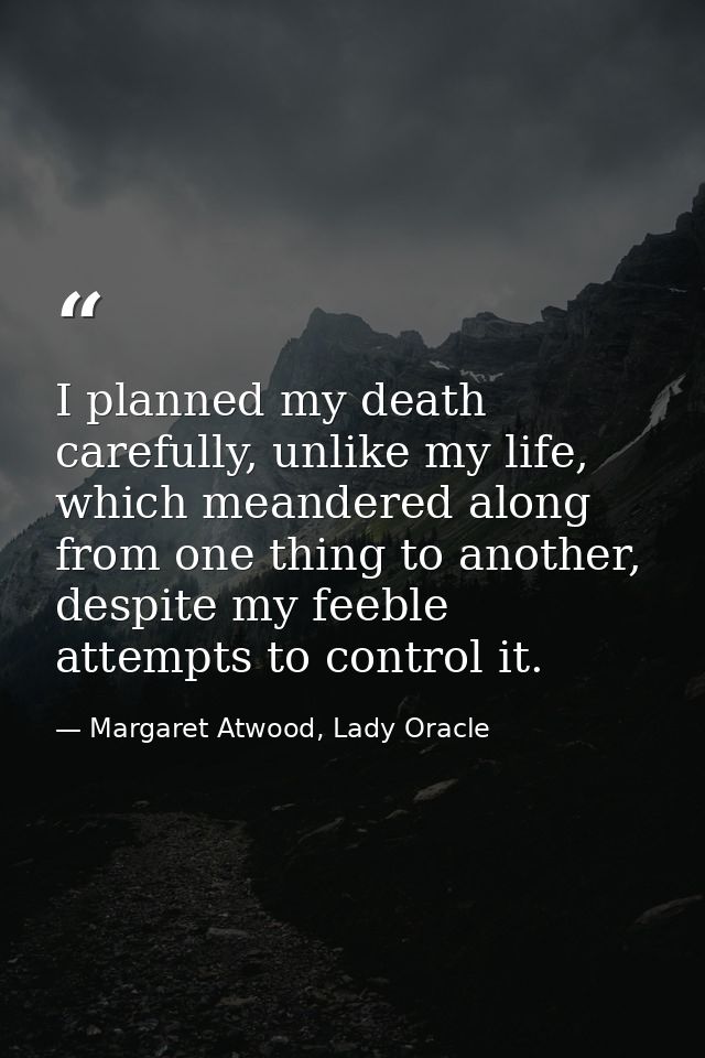 I planned my death carefully, unlike my life, which meandered along from one thing to another, despite my feeble attempt — Margaret Atwood, Lady Oracle