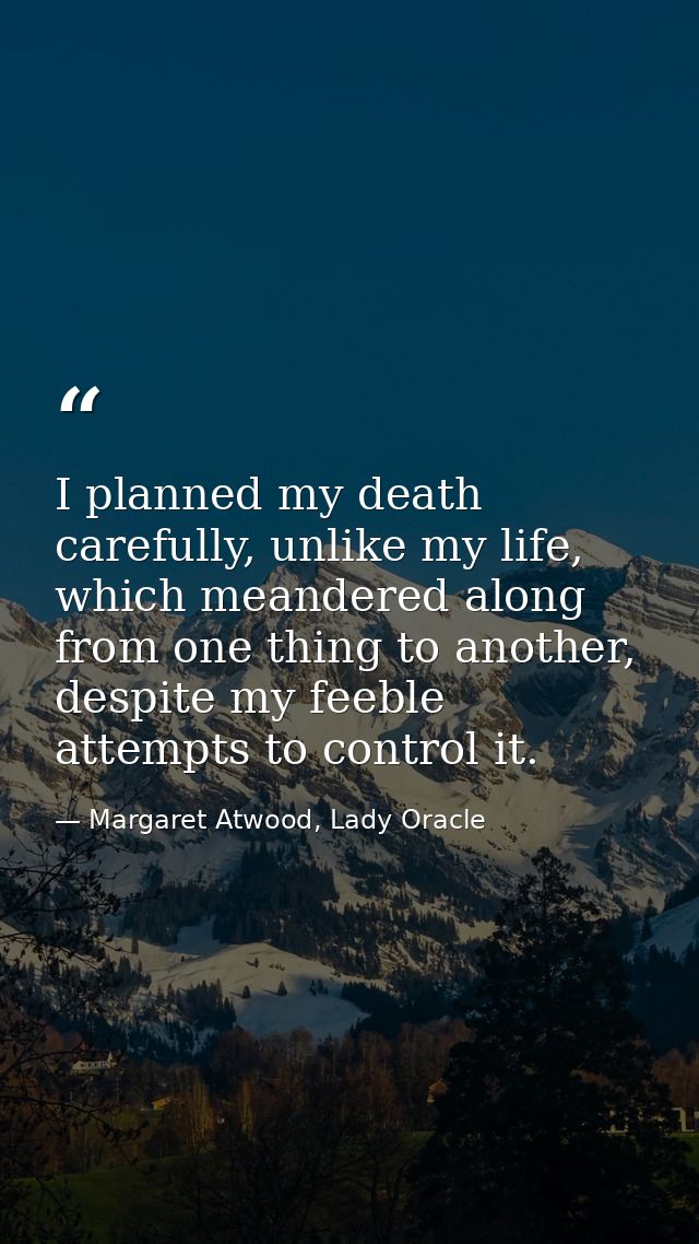 I planned my death carefully, unlike my life, which meandered along from one thing to another, despite my feeble attempt — Margaret Atwood, Lady Oracle