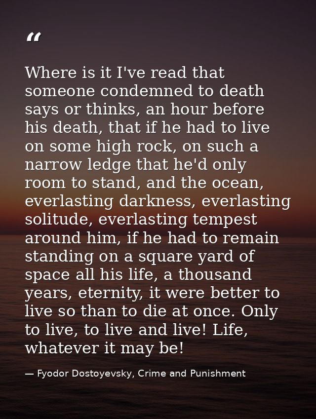 Where is it I've read that someone condemned to death says or thinks, an hour before his death, that if he had to live o — Fyodor Dostoyevsky, Crime and Punishment
