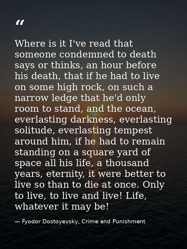 Where is it I've read that someone condemned to death says or thinks, an hour before his death, that if he had to live o — Fyodor Dostoyevsky, Crime and Punishment