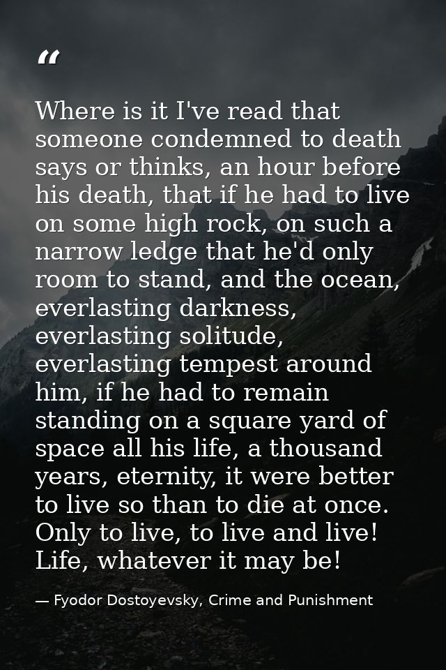 Where is it I've read that someone condemned to death says or thinks, an hour before his death, that if he had to live o — Fyodor Dostoyevsky, Crime and Punishment