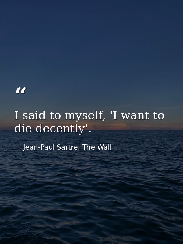 I said to myself, 'I want to die decently'. — Jean-Paul Sartre, The Wall